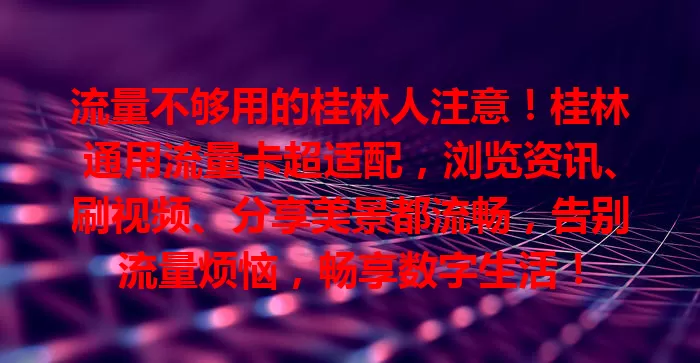 流量不够用的桂林人注意！桂林通用流量卡超适配，浏览资讯、刷视频、分享美景都流畅，告别流量烦恼，畅享数字生活！