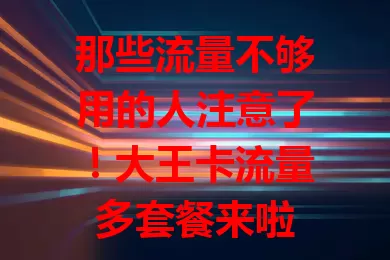 那些流量不够用的人注意了！大王卡流量多套餐来啦