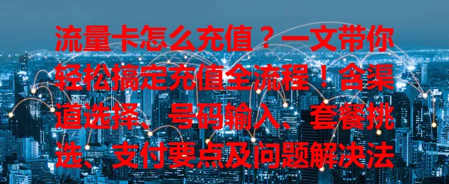 流量卡怎么充值？一文带你轻松搞定充值全流程！含渠道选择、号码输入、套餐挑选、支付要点及问题解决法