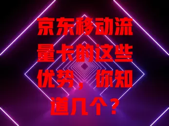 京东移动流量卡的这些优势，你知道几个？