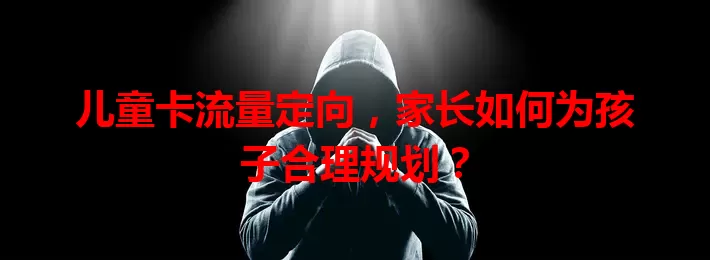 儿童卡流量定向，家长如何为孩子合理规划？