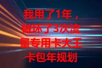 我用了1年，做坏了3次流量专用卡大王卡包年规划