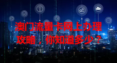 澳门流量卡网上办理攻略，你知道多少？