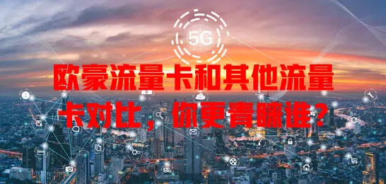 欧豪流量卡和其他流量卡对比，你更青睐谁？