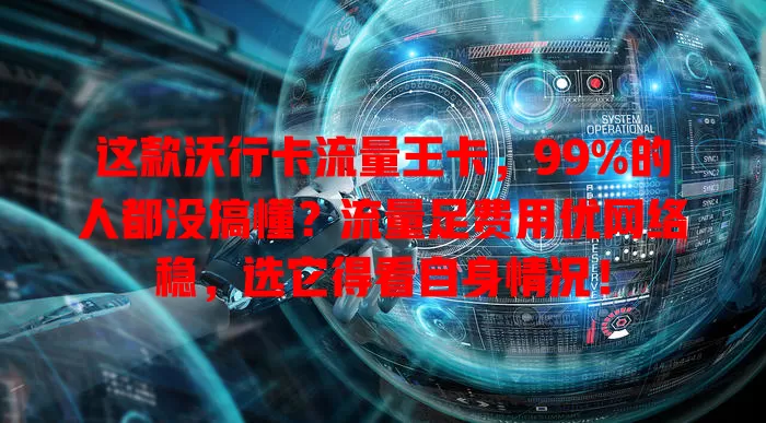这款沃行卡流量王卡，99%的人都没搞懂？流量足费用优网络稳，选它得看自身情况！