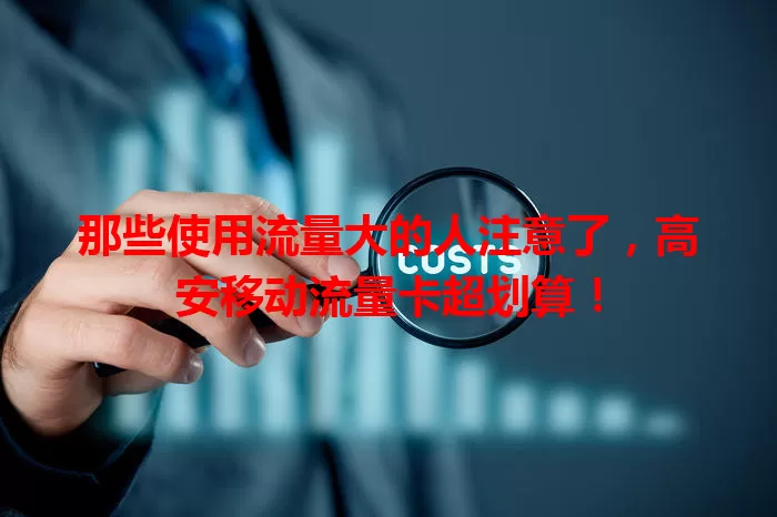 那些使用流量大的人注意了，高安移动流量卡超划算！