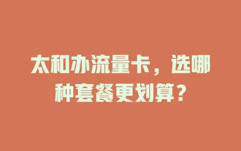 太和办流量卡，选哪种套餐更划算？