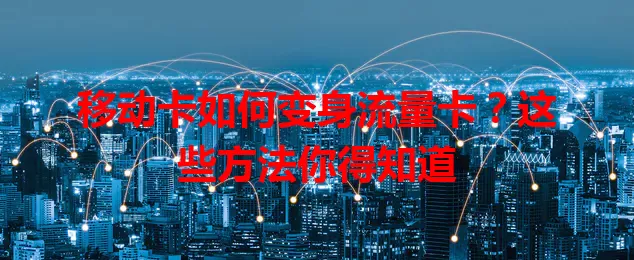 移动卡如何变身流量卡？这些方法你得知道