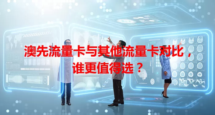 澳先流量卡与其他流量卡对比，谁更值得选？