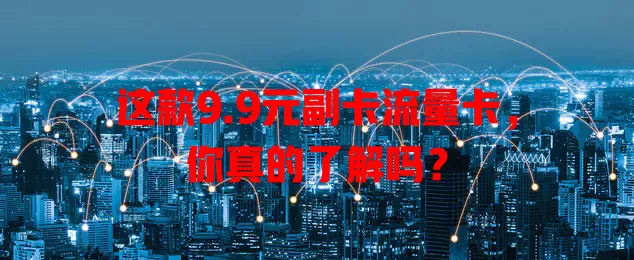 这款9.9元副卡流量卡，你真的了解吗？
