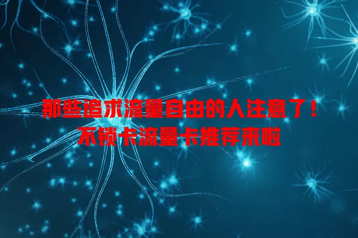 那些追求流量自由的人注意了！不锁卡流量卡推荐来啦