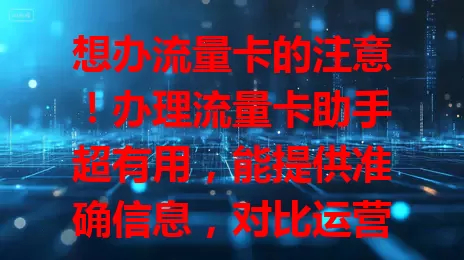 想办流量卡的注意！办理流量卡助手超有用，能提供准确信息，对比运营商，更新市场动态，让办卡轻松高效，像贴心小管家
