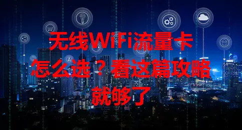 无线WiFi流量卡怎么选？看这篇攻略就够了
