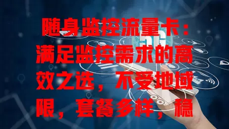 随身监控流量卡：满足监控需求的高效之选，不受地域限，套餐多样，稳定便捷，是监控理想之选