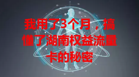 我用了3个月，搞懂了湖南权益流量卡的秘密
