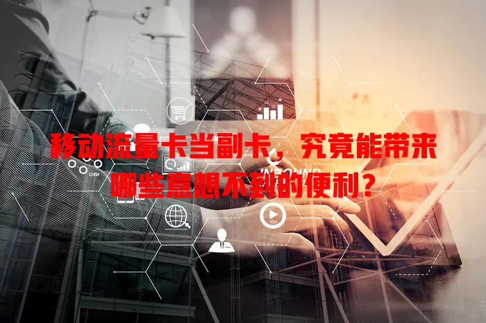 移动流量卡当副卡，究竟能带来哪些意想不到的便利？