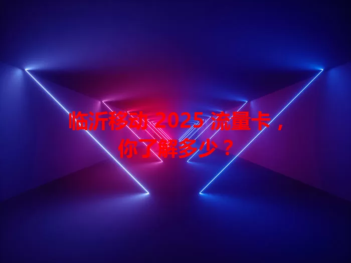 临沂移动 2025 流量卡，你了解多少？