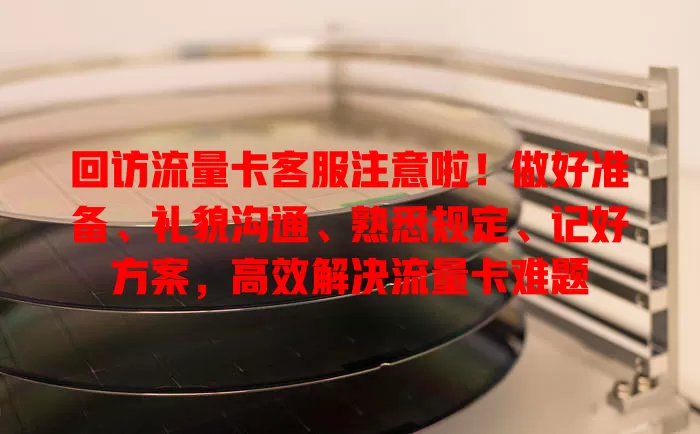回访流量卡客服注意啦！做好准备、礼貌沟通、熟悉规定、记好方案，高效解决流量卡难题