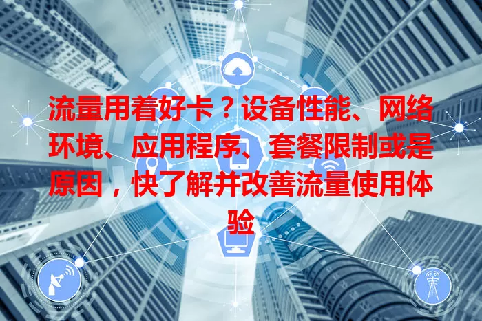 流量用着好卡？设备性能、网络环境、应用程序、套餐限制或是原因，快了解并改善流量使用体验