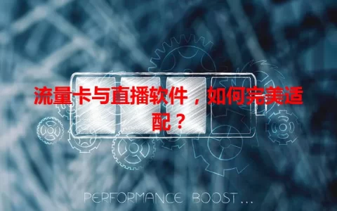 流量卡与直播软件，如何完美适配？