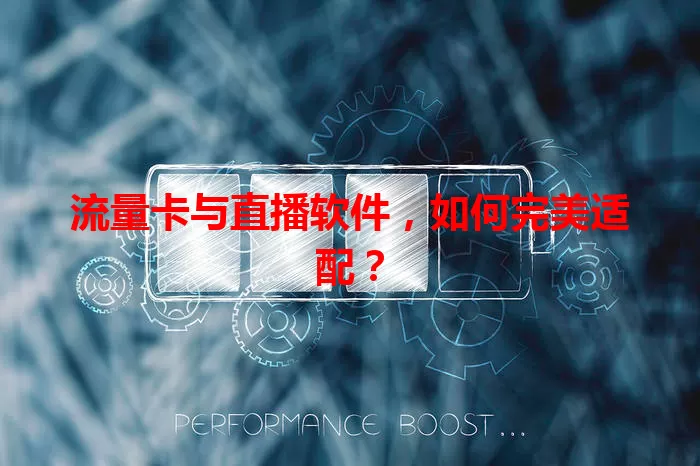流量卡与直播软件，如何完美适配？