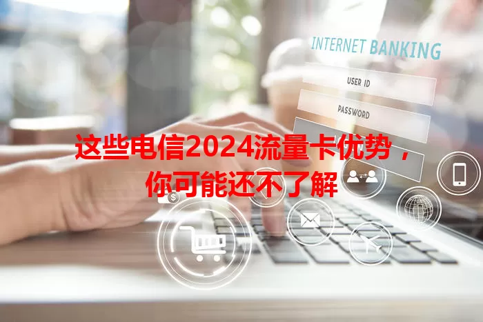 这些电信2024流量卡优势，你可能还不了解