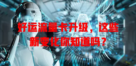 好运流量卡升级，这些新变化你知道吗？