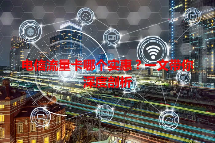 电信流量卡哪个实惠？一文带你深度剖析