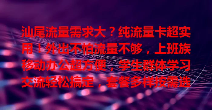 汕尾流量需求大？纯流量卡超实用！外出不怕流量不够，上班族移动办公超方便，学生群体学习交流轻松搞定，套餐多样按需选，畅享网络精彩！