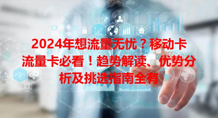 2024年想流量无忧？移动卡流量卡必看！趋势解读、优势分析及挑选指南全有