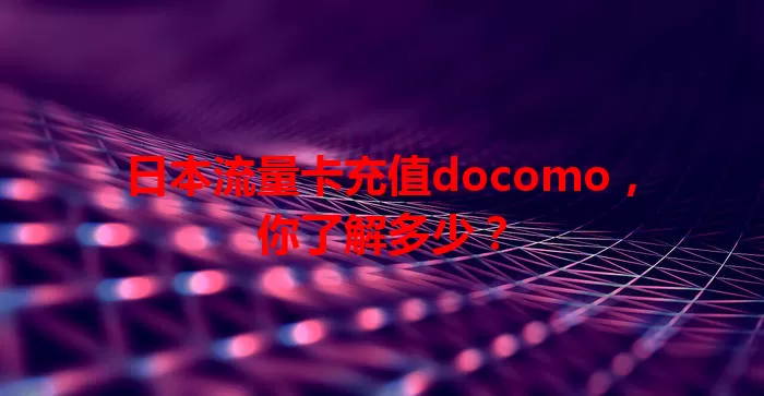 日本流量卡充值docomo，你了解多少？