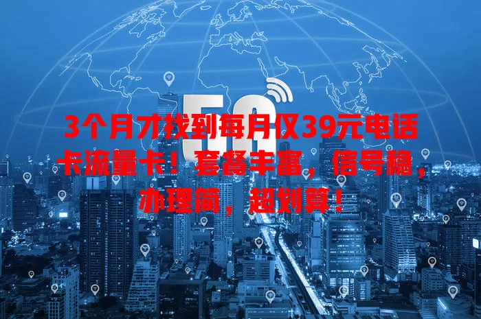 3个月才找到每月仅39元电话卡流量卡！套餐丰富，信号稳，办理简，超划算！