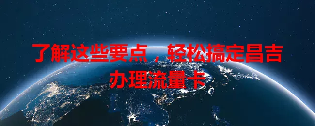 了解这些要点，轻松搞定昌吉办理流量卡