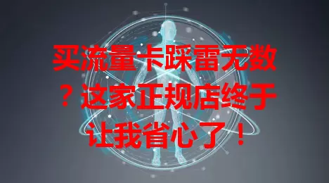买流量卡踩雷无数？这家正规店终于让我省心了！