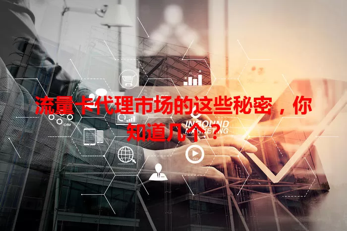 流量卡代理市场的这些秘密，你知道几个？