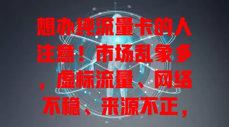 想办纯流量卡的人注意！市场乱象多，虚标流量、网络不稳、来源不正，有问题及时举报，共营健康通信市场
