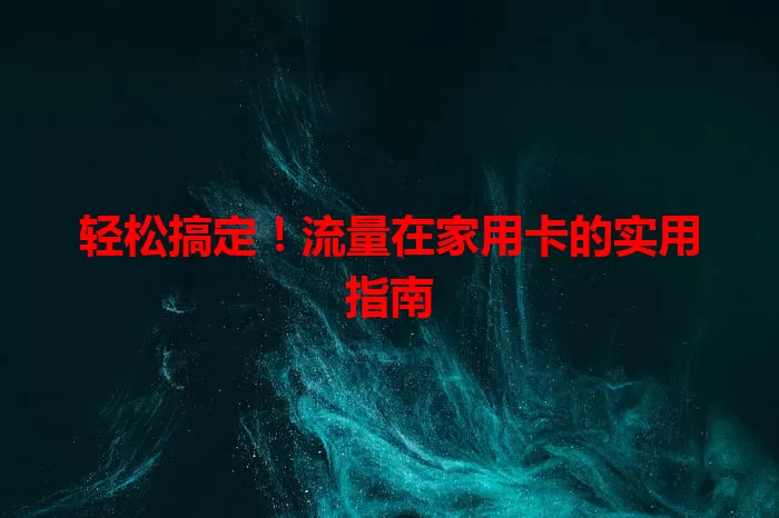 轻松搞定！流量在家用卡的实用指南