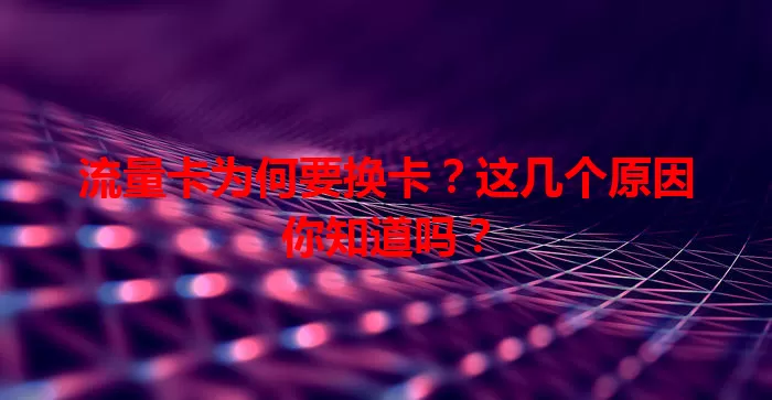 流量卡为何要换卡？这几个原因你知道吗？