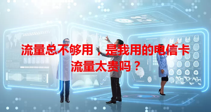 流量总不够用，是我用的电信卡流量太贵吗？