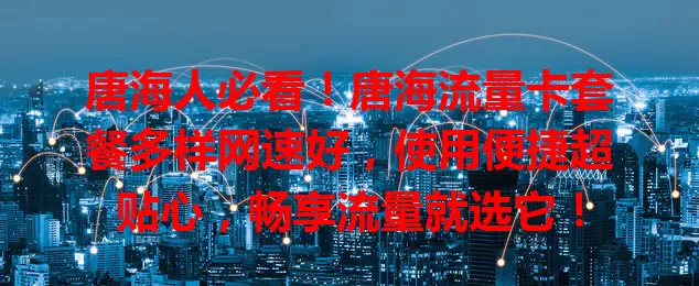 唐海人必看！唐海流量卡套餐多样网速好，使用便捷超贴心，畅享流量就选它！