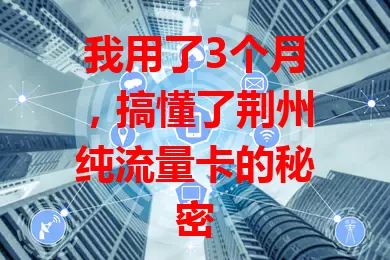 我用了3个月，搞懂了荆州纯流量卡的秘密