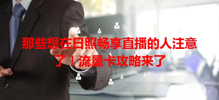 那些想在日照畅享直播的人注意了！流量卡攻略来了