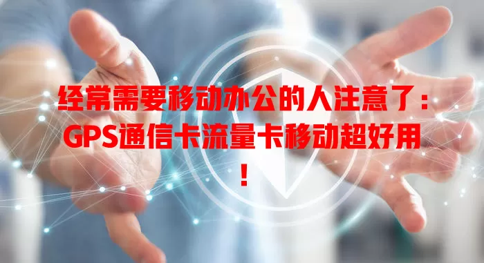 经常需要移动办公的人注意了：GPS通信卡流量卡移动超好用！