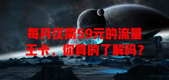 每月仅需59元的流量王卡，你真的了解吗？