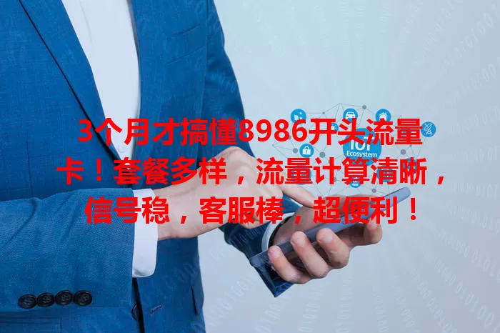 3个月才搞懂8986开头流量卡！套餐多样，流量计算清晰，信号稳，客服棒，超便利！