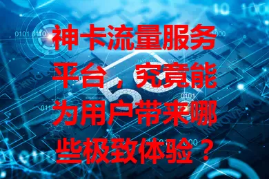 神卡流量服务平台，究竟能为用户带来哪些极致体验？