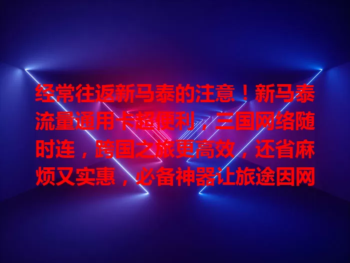 经常往返新马泰的注意！新马泰流量通用卡超便利，三国网络随时连，跨国之旅更高效，还省麻烦又实惠，必备神器让旅途因网络畅通更精彩