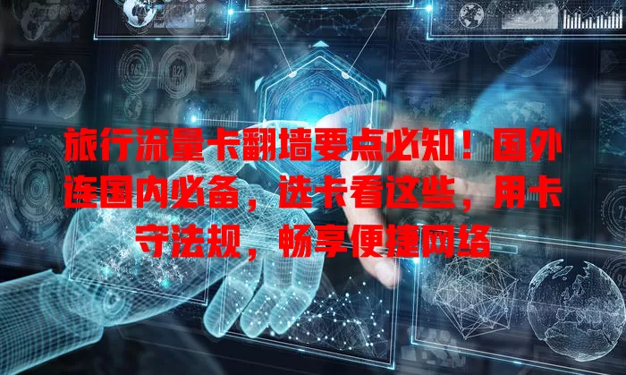 旅行流量卡翻墙要点必知！国外连国内必备，选卡看这些，用卡守法规，畅享便捷网络