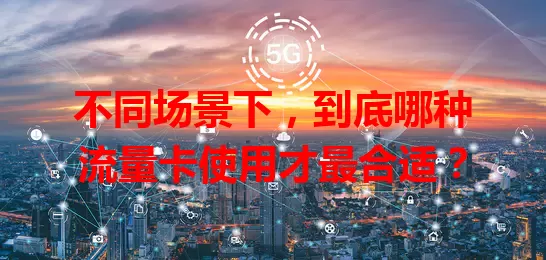 不同场景下，到底哪种流量卡使用才最合适？