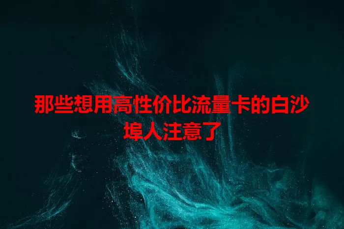 那些想用高性价比流量卡的白沙埠人注意了